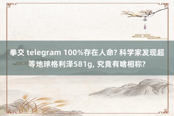 拳交 telegram 100%存在人命? 科学家发现超等地球格利泽581g， 究竟有啥相称?