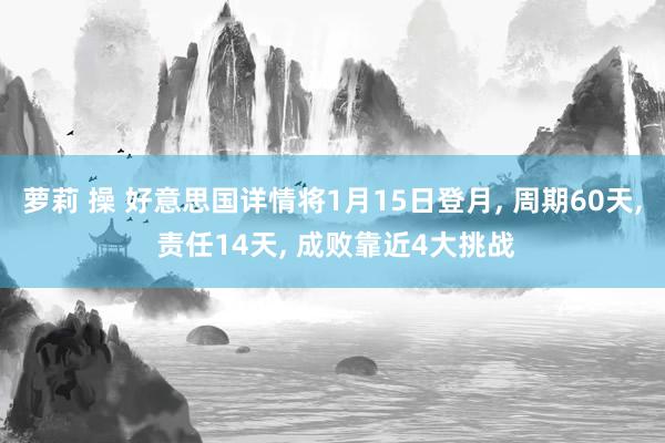 萝莉 操 好意思国详情将1月15日登月， 周期60天， 责任14天， 成败靠近4大挑战