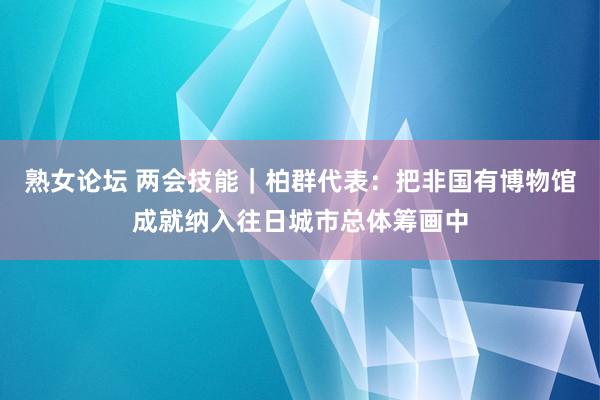 熟女论坛 两会技能｜柏群代表：把非国有博物馆成就纳入往日城市总体筹画中