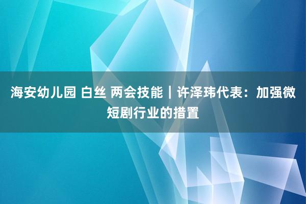 海安幼儿园 白丝 两会技能｜许泽玮代表：加强微短剧行业的措置