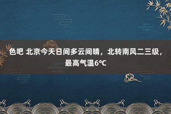 色吧 北京今天日间多云间晴，北转南风二三级，最高气温6℃