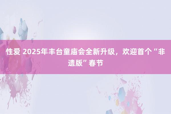 性爱 2025年丰台童庙会全新升级，欢迎首个“非遗版”春节