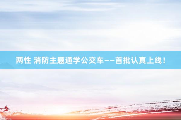 两性 消防主题通学公交车——首批认真上线！