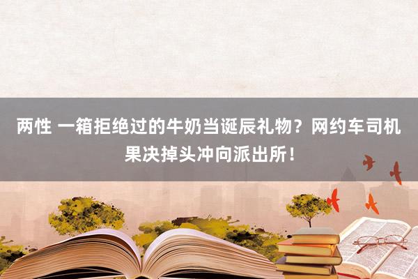 两性 一箱拒绝过的牛奶当诞辰礼物？网约车司机果决掉头冲向派出所！