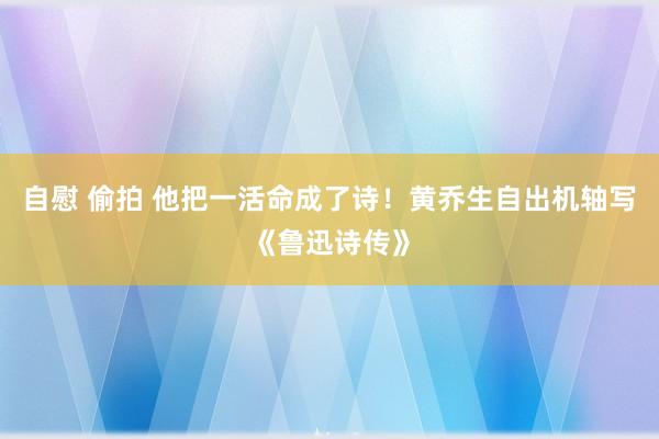 自慰 偷拍 他把一活命成了诗！黄乔生自出机轴写《鲁迅诗传》