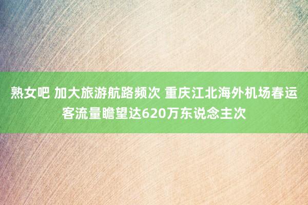 熟女吧 加大旅游航路频次 重庆江北海外机场春运客流量瞻望达620万东说念主次