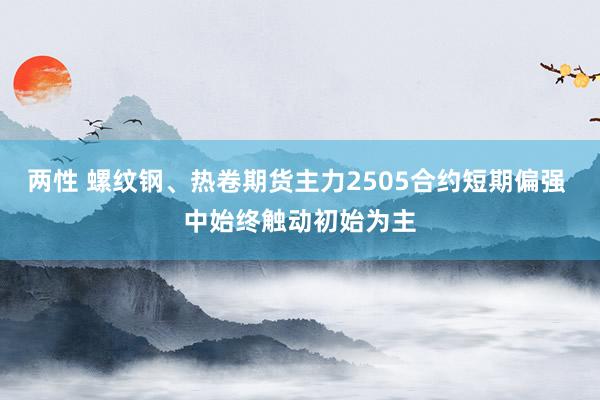 两性 螺纹钢、热卷期货主力2505合约短期偏强 中始终触动初始为主