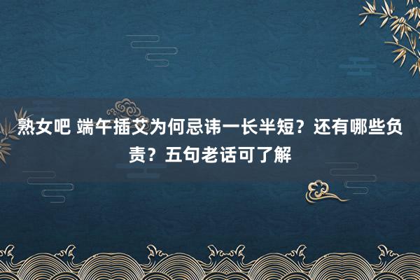 熟女吧 端午插艾为何忌讳一长半短？还有哪些负责？五句老话可了解