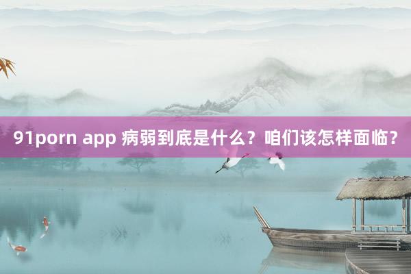 91porn app 病弱到底是什么？咱们该怎样面临？