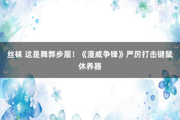 丝袜 这是舞弊步履！《漫威争锋》严厉打击键鼠休养器