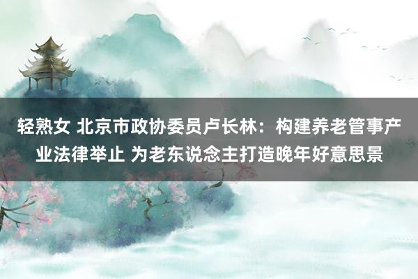 轻熟女 北京市政协委员卢长林：构建养老管事产业法律举止 为老东说念主打造晚年好意思景