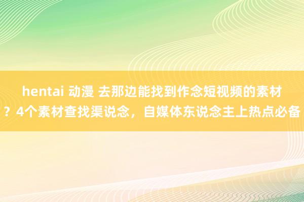 hentai 动漫 去那边能找到作念短视频的素材？4个素材查找渠说念，自媒体东说念主上热点必备