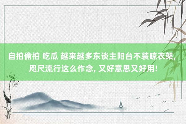 自拍偷拍 吃瓜 越来越多东谈主阳台不装晾衣架， 咫尺流行这么作念， 又好意思又好用!