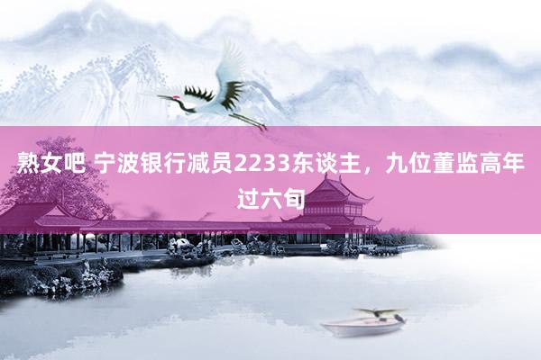 熟女吧 宁波银行减员2233东谈主，九位董监高年过六旬